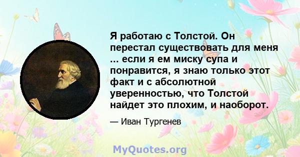 Я работаю с Толстой. Он перестал существовать для меня ... если я ем миску супа и понравится, я знаю только этот факт и с абсолютной уверенностью, что Толстой найдет это плохим, и наоборот.