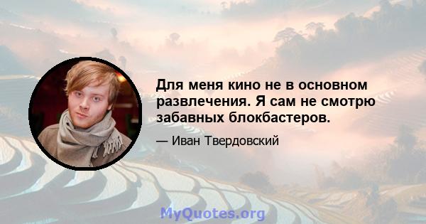 Для меня кино не в основном развлечения. Я сам не смотрю забавных блокбастеров.