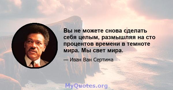 Вы не можете снова сделать себя целым, размышляя на сто процентов времени в темноте мира. Мы свет мира.