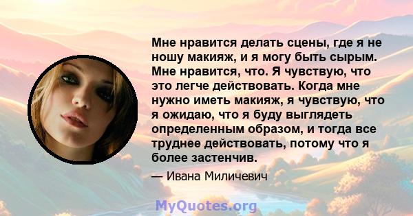 Мне нравится делать сцены, где я не ношу макияж, и я могу быть сырым. Мне нравится, что. Я чувствую, что это легче действовать. Когда мне нужно иметь макияж, я чувствую, что я ожидаю, что я буду выглядеть определенным