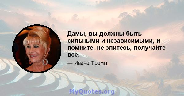 Дамы, вы должны быть сильными и независимыми, и помните, не злитесь, получайте все.