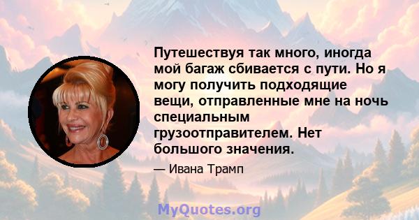 Путешествуя так много, иногда мой багаж сбивается с пути. Но я могу получить подходящие вещи, отправленные мне на ночь специальным грузоотправителем. Нет большого значения.