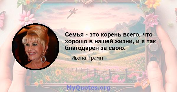 Семья - это корень всего, что хорошо в нашей жизни, и я так благодарен за свою.