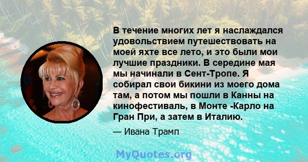 В течение многих лет я наслаждался удовольствием путешествовать на моей яхте все лето, и это были мои лучшие праздники. В середине мая мы начинали в Сент-Тропе. Я собирал свои бикини из моего дома там, а потом мы пошли