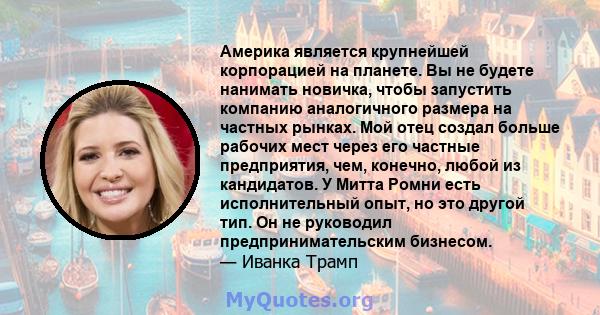 Америка является крупнейшей корпорацией на планете. Вы не будете нанимать новичка, чтобы запустить компанию аналогичного размера на частных рынках. Мой отец создал больше рабочих мест через его частные предприятия, чем, 