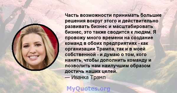 Часть возможности принимать большие решения вокруг этого и действительно развивать бизнес и масштабировать бизнес, это также сводится к людям. Я провожу много времени на создание команд в обоих предприятиях - как