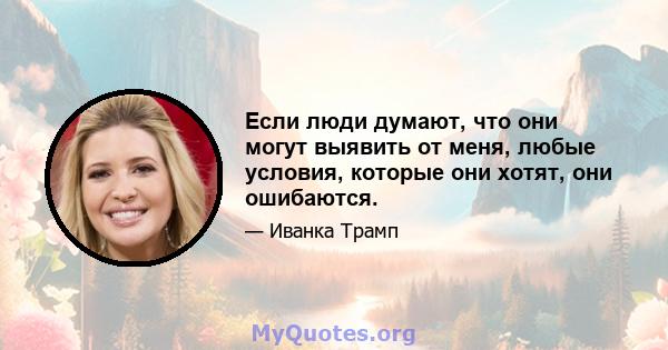 Если люди думают, что они могут выявить от меня, любые условия, которые они хотят, они ошибаются.