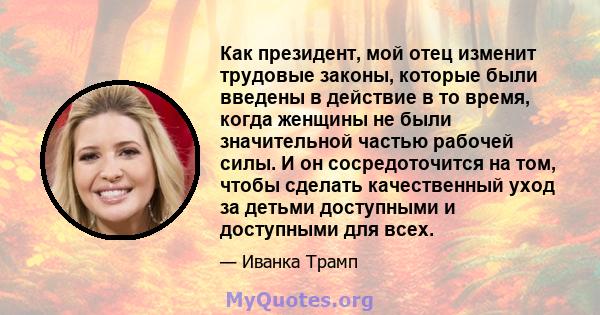 Как президент, мой отец изменит трудовые законы, которые были введены в действие в то время, когда женщины не были значительной частью рабочей силы. И он сосредоточится на том, чтобы сделать качественный уход за детьми