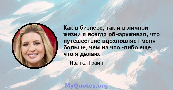 Как в бизнесе, так и в личной жизни я всегда обнаруживал, что путешествие вдохновляет меня больше, чем на что -либо еще, что я делаю.