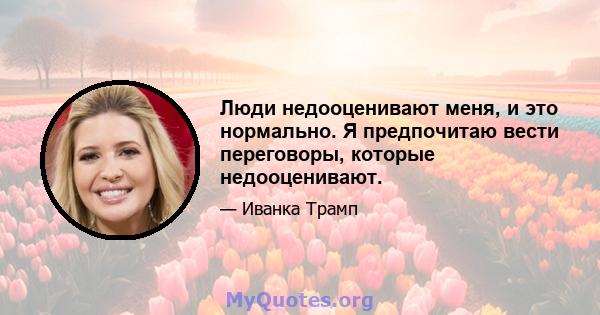 Люди недооценивают меня, и это нормально. Я предпочитаю вести переговоры, которые недооценивают.