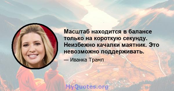 Масштаб находится в балансе только на короткую секунду. Неизбежно качалки маятник. Это невозможно поддерживать.