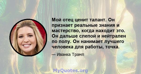 Мой отец ценит талант. Он признает реальные знания и мастерство, когда находит это. Он дальше слепой и нейтрален по полу. Он нанимает лучшего человека для работы, точка.