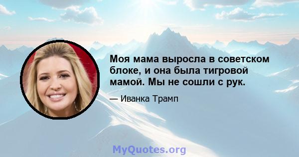 Моя мама выросла в советском блоке, и она была тигровой мамой. Мы не сошли с рук.