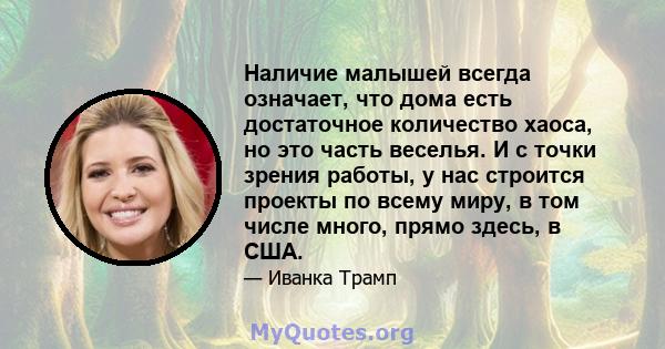 Наличие малышей всегда означает, что дома есть достаточное количество хаоса, но это часть веселья. И с точки зрения работы, у нас строится проекты по всему миру, в том числе много, прямо здесь, в США.