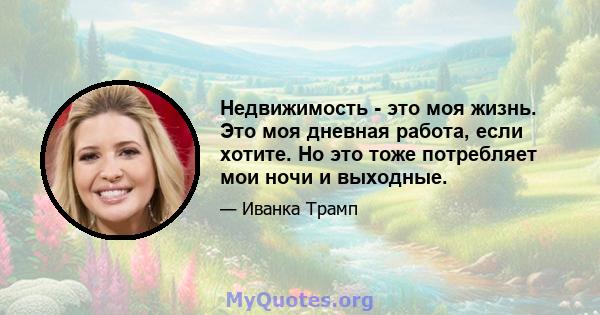 Недвижимость - это моя жизнь. Это моя дневная работа, если хотите. Но это тоже потребляет мои ночи и выходные.