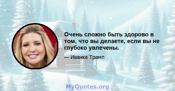 Очень сложно быть здорово в том, что вы делаете, если вы не глубоко увлечены.