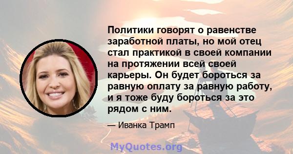 Политики говорят о равенстве заработной платы, но мой отец стал практикой в ​​своей компании на протяжении всей своей карьеры. Он будет бороться за равную оплату за равную работу, и я тоже буду бороться за это рядом с