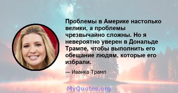 Проблемы в Америке настолько велики, а проблемы чрезвычайно сложны. Но я невероятно уверен в Дональде Трампе, чтобы выполнить его обещание людям, которые его избрали.