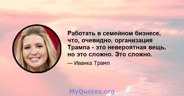 Работать в семейном бизнесе, что, очевидно, организация Трампа - это невероятная вещь, но это сложно. Это сложно.