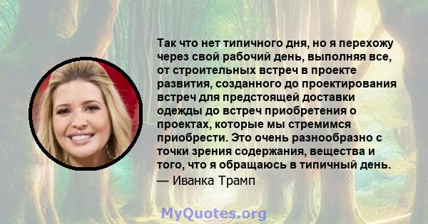 Так что нет типичного дня, но я перехожу через свой рабочий день, выполняя все, от строительных встреч в проекте развития, созданного до проектирования встреч для предстоящей доставки одежды до встреч приобретения о