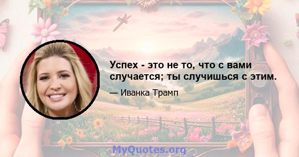 Успех - это не то, что с вами случается; ты случишься с этим.