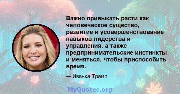 Важно привыкать расти как человеческое существо, развитие и усовершенствование навыков лидерства и управления, а также предпринимательские инстинкты и меняться, чтобы приспособить время.