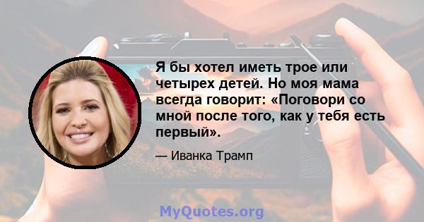 Я бы хотел иметь трое или четырех детей. Но моя мама всегда говорит: «Поговори со мной после того, как у тебя есть первый».