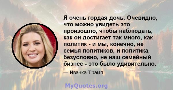 Я очень гордая дочь. Очевидно, что можно увидеть это произошло, чтобы наблюдать, как он достигает так много, как политик - и мы, конечно, не семья политиков, и политика, безусловно, не наш семейный бизнес - это было