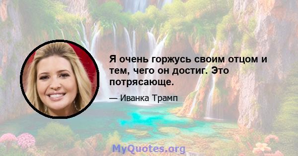 Я очень горжусь своим отцом и тем, чего он достиг. Это потрясающе.