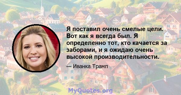 Я поставил очень смелые цели. Вот как я всегда был. Я определенно тот, кто качается за заборами, и я ожидаю очень высокой производительности.