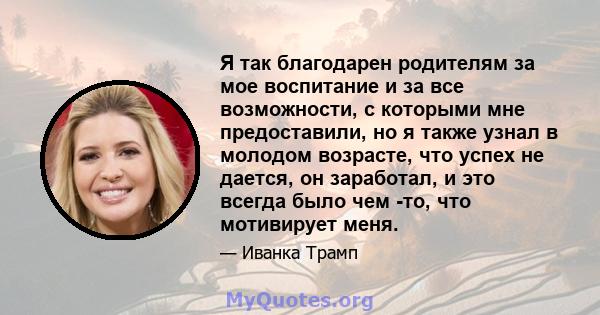 Я так благодарен родителям за мое воспитание и за все возможности, с которыми мне предоставили, но я также узнал в молодом возрасте, что успех не дается, он заработал, и это всегда было чем -то, что мотивирует меня.