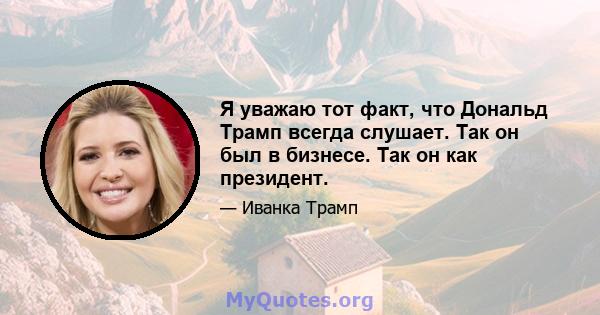 Я уважаю тот факт, что Дональд Трамп всегда слушает. Так он был в бизнесе. Так он как президент.