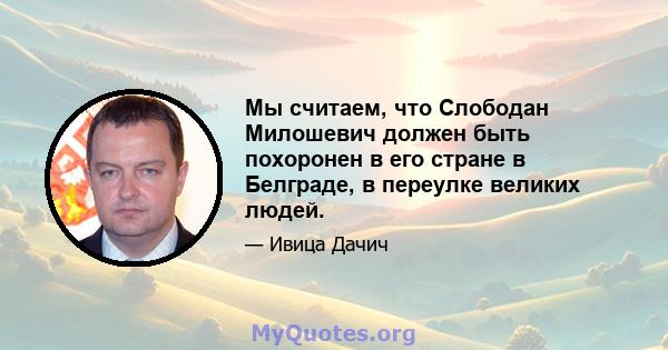 Мы считаем, что Слободан Милошевич должен быть похоронен в его стране в Белграде, в переулке великих людей.