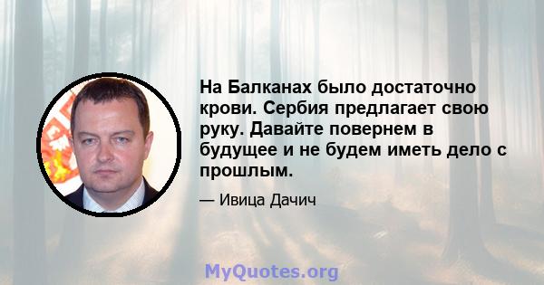 На Балканах было достаточно крови. Сербия предлагает свою руку. Давайте повернем в будущее и не будем иметь дело с прошлым.