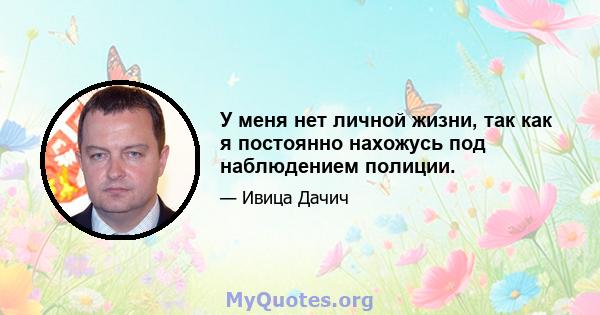 У меня нет личной жизни, так как я постоянно нахожусь под наблюдением полиции.