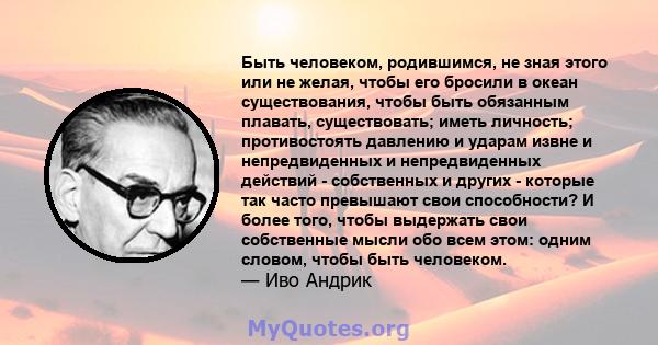 Быть человеком, родившимся, не зная этого или не желая, чтобы его бросили в океан существования, чтобы быть обязанным плавать, существовать; иметь личность; противостоять давлению и ударам извне и непредвиденных и