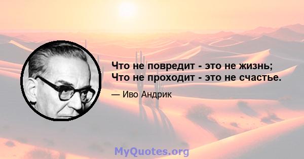 Что не повредит - это не жизнь; Что не проходит - это не счастье.