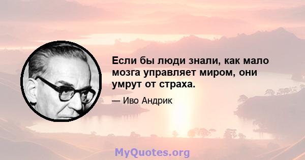 Если бы люди знали, как мало мозга управляет миром, они умрут от страха.