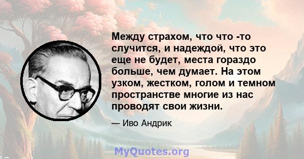 Между страхом, что что -то случится, и надеждой, что это еще не будет, места гораздо больше, чем думает. На этом узком, жестком, голом и темном пространстве многие из нас проводят свои жизни.