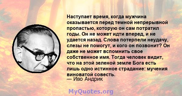 Наступает время, когда мужчина оказывается перед темной непрерывной пропастью, которую он сам потратил годы. Он не может идти вперед, и не удается назад. Слова потерпели неудачу, слезы не помогут, и кого он позвонит? Он 