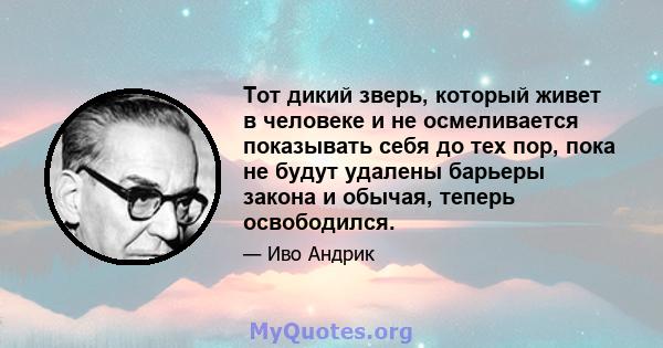 Тот дикий зверь, который живет в человеке и не осмеливается показывать себя до тех пор, пока не будут удалены барьеры закона и обычая, теперь освободился.