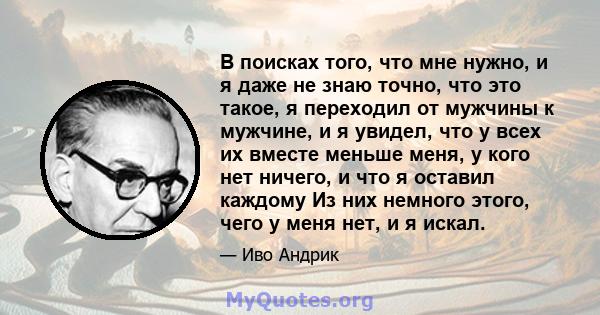 В поисках того, что мне нужно, и я даже не знаю точно, что это такое, я переходил от мужчины к мужчине, и я увидел, что у всех их вместе меньше меня, у кого нет ничего, и что я оставил каждому Из них немного этого, чего 