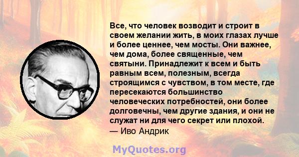 Все, что человек возводит и строит в своем желании жить, в моих глазах лучше и более ценнее, чем мосты. Они важнее, чем дома, более священные, чем святыни. Принадлежит к всем и быть равным всем, полезным, всегда