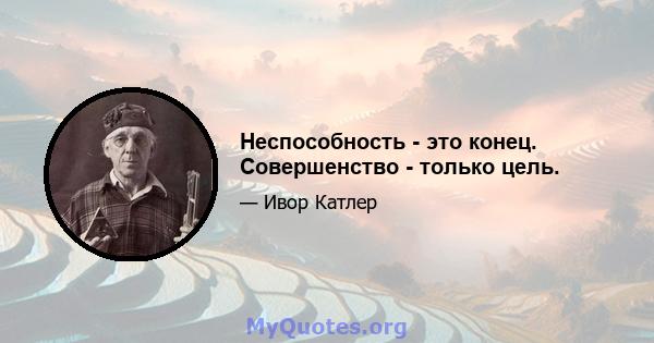 Неспособность - это конец. Совершенство - только цель.