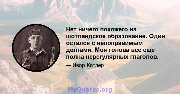 Нет ничего похожего на шотландское образование. Один остался с непоправимым долгами. Моя голова все еще полна нерегулярных глаголов.