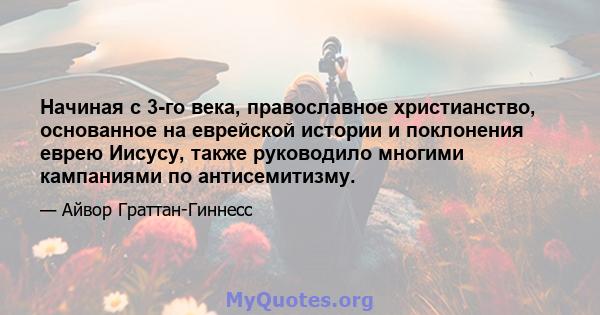 Начиная с 3-го века, православное христианство, основанное на еврейской истории и поклонения еврею Иисусу, также руководило многими кампаниями по антисемитизму.