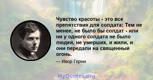 Чувство красоты - это все препятствия для солдата; Тем не менее, не было бы солдат - или ни у одного солдата не было людей, не умерших, и жили, и они передали на священный огонь.