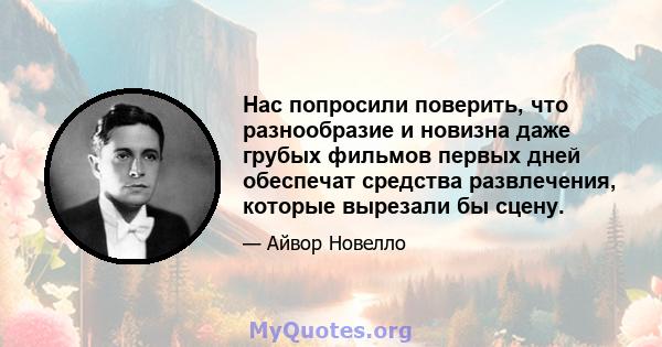 Нас попросили поверить, что разнообразие и новизна даже грубых фильмов первых дней обеспечат средства развлечения, которые вырезали бы сцену.