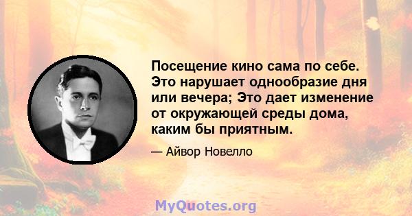 Посещение кино сама по себе. Это нарушает однообразие дня или вечера; Это дает изменение от окружающей среды дома, каким бы приятным.