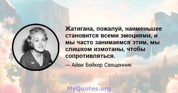 Жатигана, пожалуй, наименьшее становится всеми эмоциями, и мы часто занимаемся этим, мы слишком измотаны, чтобы сопротивляться.